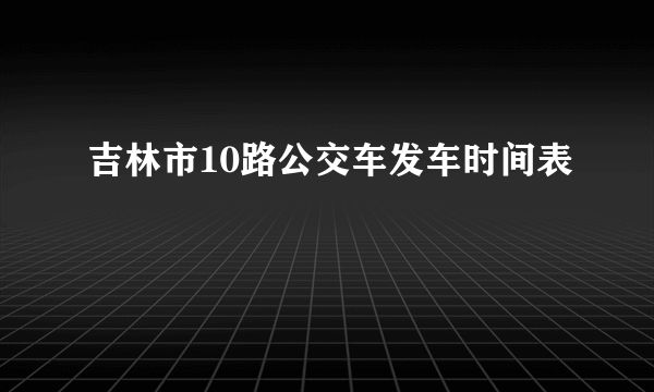 吉林市10路公交车发车时间表