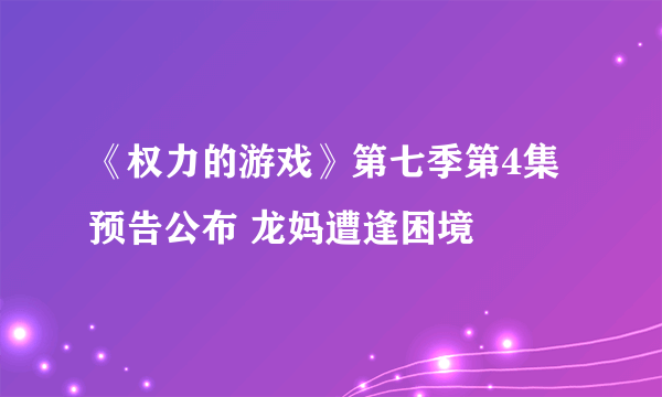 《权力的游戏》第七季第4集预告公布 龙妈遭逢困境