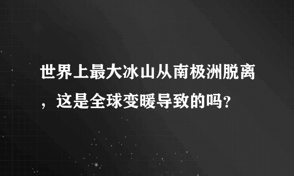 世界上最大冰山从南极洲脱离，这是全球变暖导致的吗？