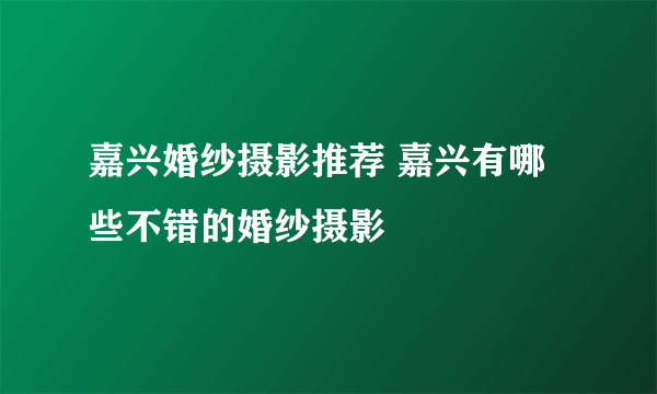 嘉兴婚纱摄影推荐 嘉兴有哪些不错的婚纱摄影