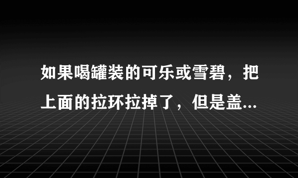 如果喝罐装的可乐或雪碧，把上面的拉环拉掉了，但是盖子还在上面，怎么办？