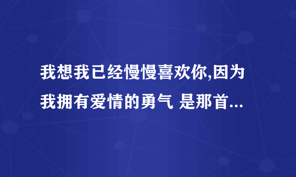 我想我已经慢慢喜欢你,因为我拥有爱情的勇气 是那首歌的歌词啊