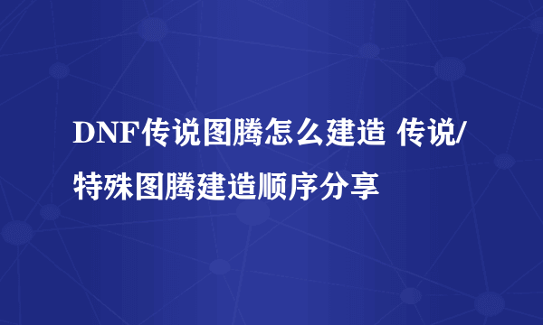 DNF传说图腾怎么建造 传说/特殊图腾建造顺序分享