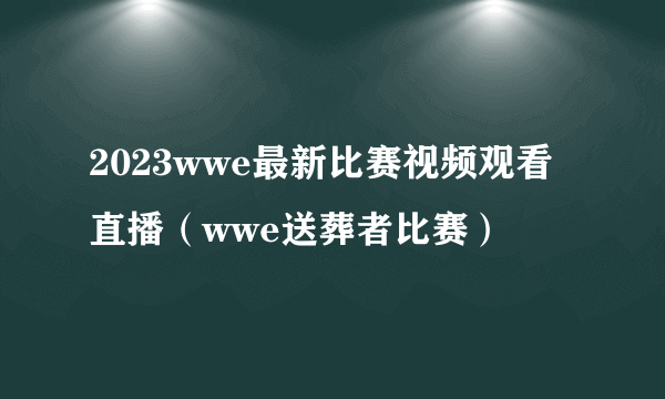 2023wwe最新比赛视频观看直播（wwe送葬者比赛）