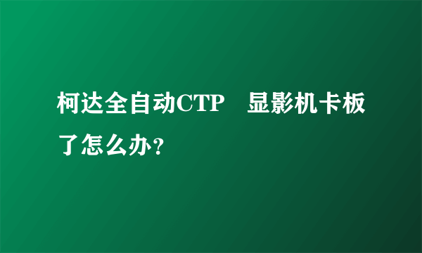 柯达全自动CTP   显影机卡板了怎么办？