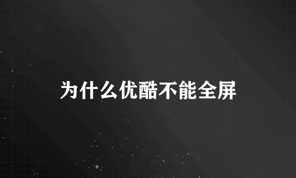 为什么优酷不能全屏