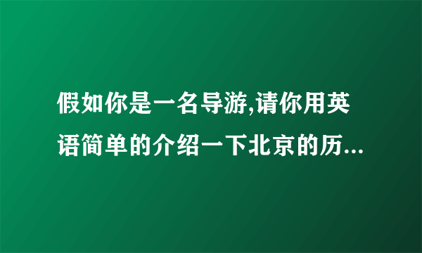 假如你是一名导游,请你用英语简单的介绍一下北京的历史,景点,食物等情况