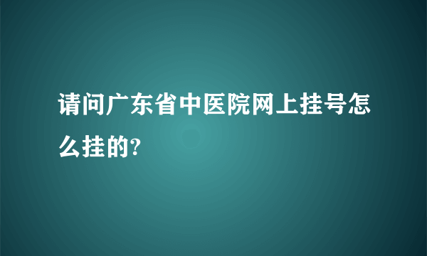 请问广东省中医院网上挂号怎么挂的?