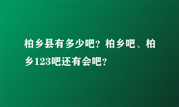 柏乡县有多少吧？柏乡吧、柏乡123吧还有会吧？