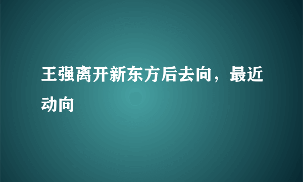 王强离开新东方后去向，最近动向