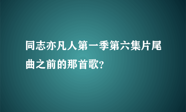 同志亦凡人第一季第六集片尾曲之前的那首歌？