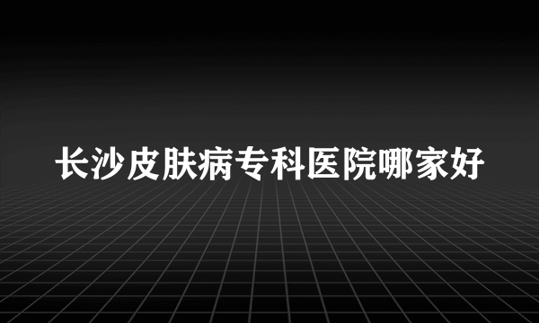 长沙皮肤病专科医院哪家好