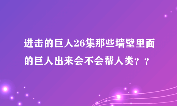 进击的巨人26集那些墙壁里面的巨人出来会不会帮人类？？