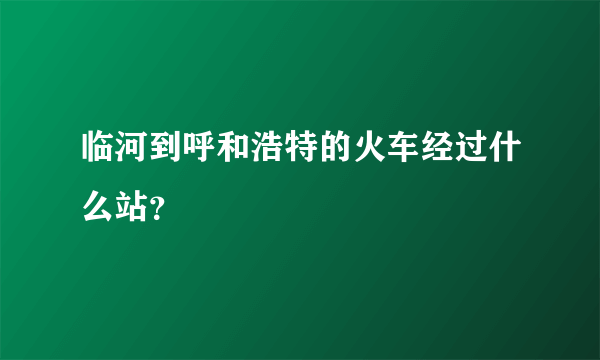 临河到呼和浩特的火车经过什么站？