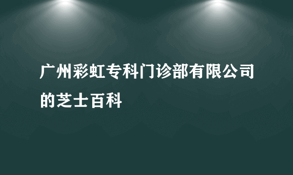 广州彩虹专科门诊部有限公司的芝士百科