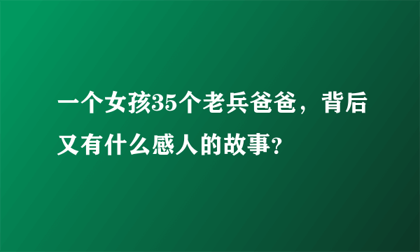 一个女孩35个老兵爸爸，背后又有什么感人的故事？