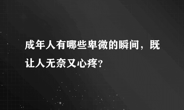 成年人有哪些卑微的瞬间，既让人无奈又心疼？