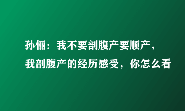 孙俪：我不要剖腹产要顺产，我剖腹产的经历感受，你怎么看