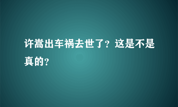 许嵩出车祸去世了？这是不是真的？