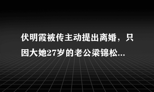 伏明霞被传主动提出离婚，只因大她27岁的老公梁锦松“出轨”，真的吗？