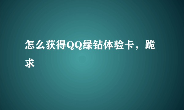 怎么获得QQ绿钻体验卡，跪求