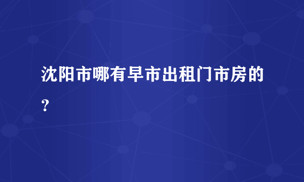 沈阳市哪有早市出租门市房的？