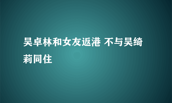 吴卓林和女友返港 不与吴绮莉同住