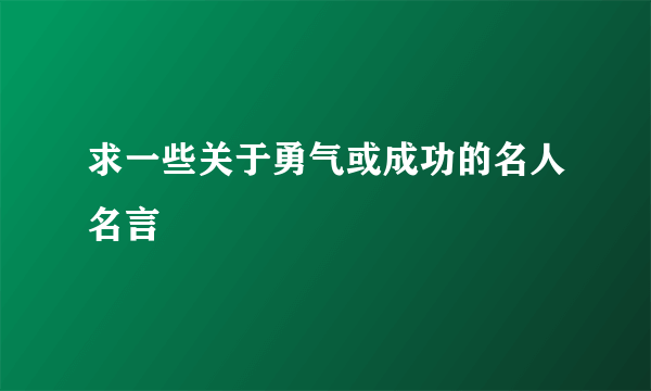 求一些关于勇气或成功的名人名言