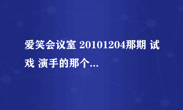 爱笑会议室 20101204那期 试戏 演手的那个 台词 急用！ 谢啦~