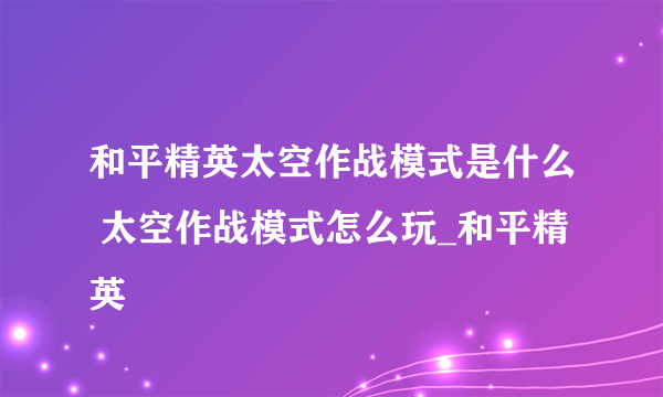 和平精英太空作战模式是什么 太空作战模式怎么玩_和平精英