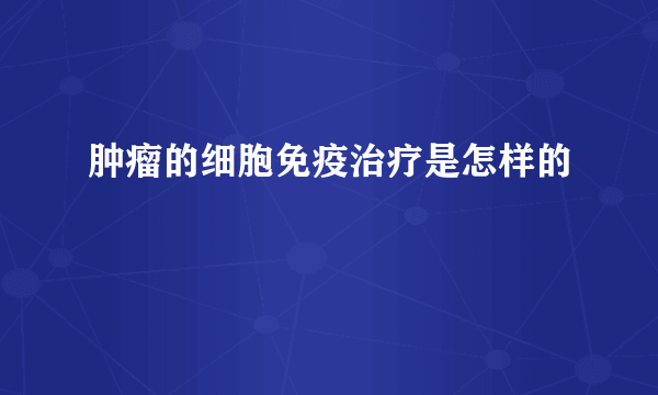 肿瘤的细胞免疫治疗是怎样的