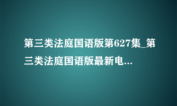 第三类法庭国语版第627集_第三类法庭国语版最新电影在线观看