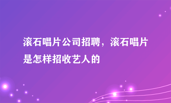 滚石唱片公司招聘，滚石唱片是怎样招收艺人的