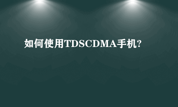 如何使用TDSCDMA手机?