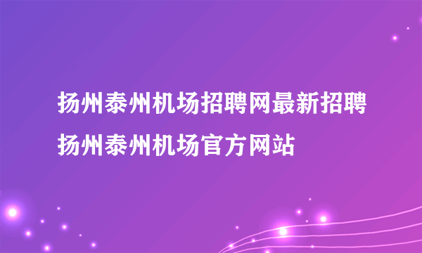 扬州泰州机场招聘网最新招聘扬州泰州机场官方网站