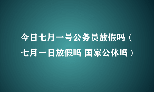 今日七月一号公务员放假吗（七月一日放假吗 国家公休吗）