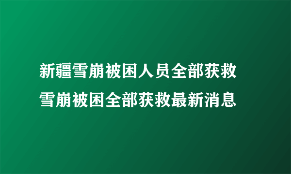 新疆雪崩被困人员全部获救 雪崩被困全部获救最新消息