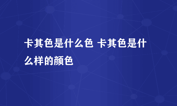 卡其色是什么色 卡其色是什么样的颜色