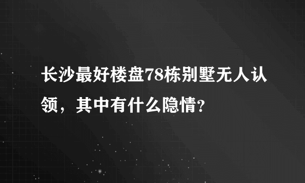 长沙最好楼盘78栋别墅无人认领，其中有什么隐情？