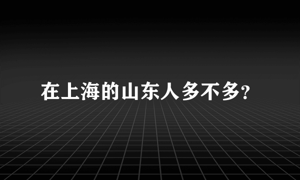 在上海的山东人多不多？