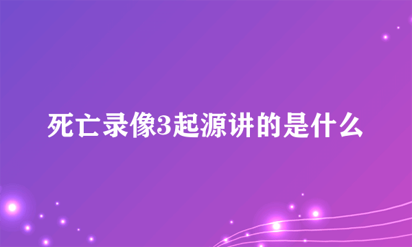 死亡录像3起源讲的是什么