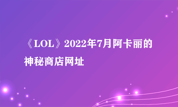 《LOL》2022年7月阿卡丽的神秘商店网址