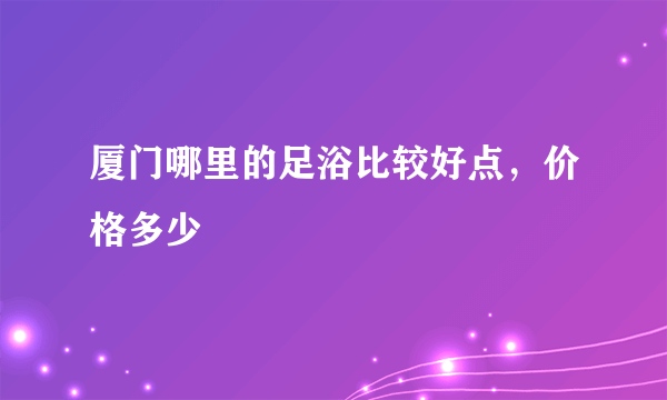 厦门哪里的足浴比较好点，价格多少