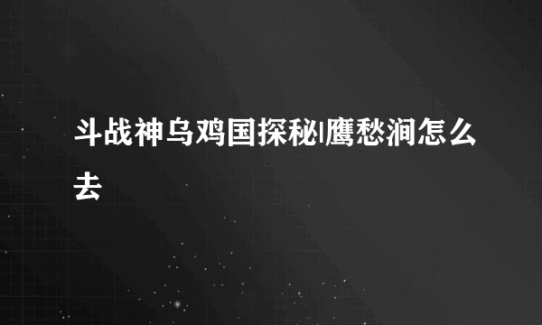 斗战神乌鸡国探秘|鹰愁涧怎么去