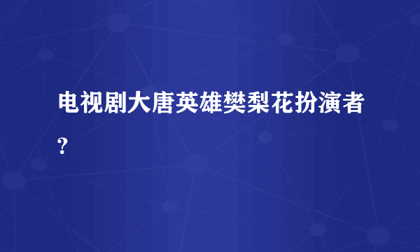 电视剧大唐英雄樊梨花扮演者？