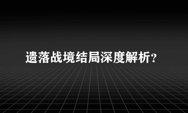 遗落战境结局深度解析？