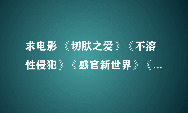 求电影 《切肤之爱》《不溶性侵犯》《感官新世界》《JOHNEN定之爱》《情难自禁》等，石井隆的~~~