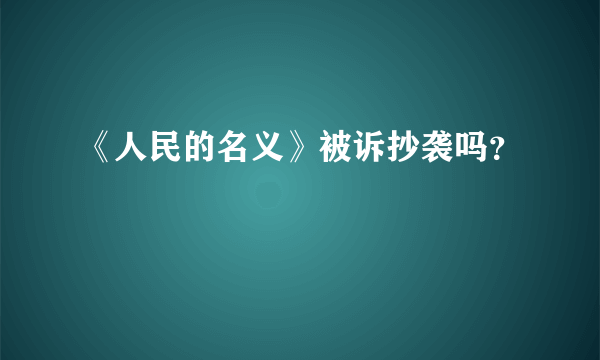 《人民的名义》被诉抄袭吗？