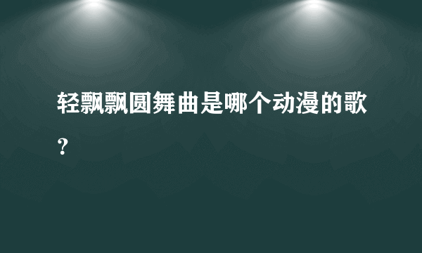 轻飘飘圆舞曲是哪个动漫的歌？