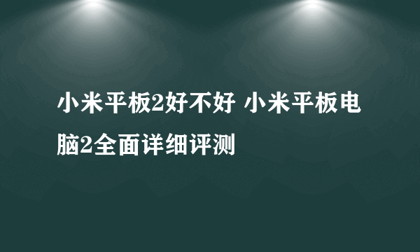 小米平板2好不好 小米平板电脑2全面详细评测